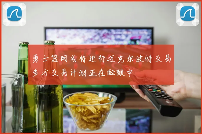 勇士篮网或将进行迈克尔波特交易多方交易计划正在酝酿中