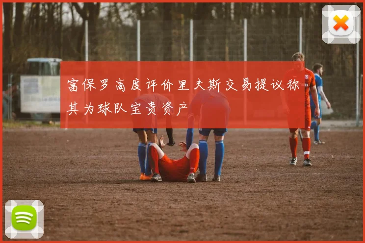 富保罗高度评价里夫斯交易提议称其为球队宝贵资产