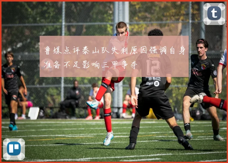 鲁媒点评泰山队失利原因强调自身准备不足影响三甲争夺