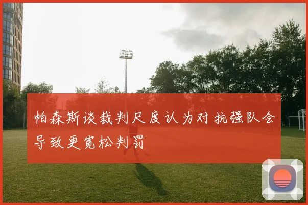 帕森斯谈裁判尺度认为对抗强队会导致更宽松判罚