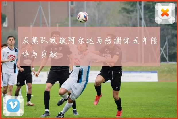 灰熊队致敬阿尔达马感谢你五年陪伴与贡献