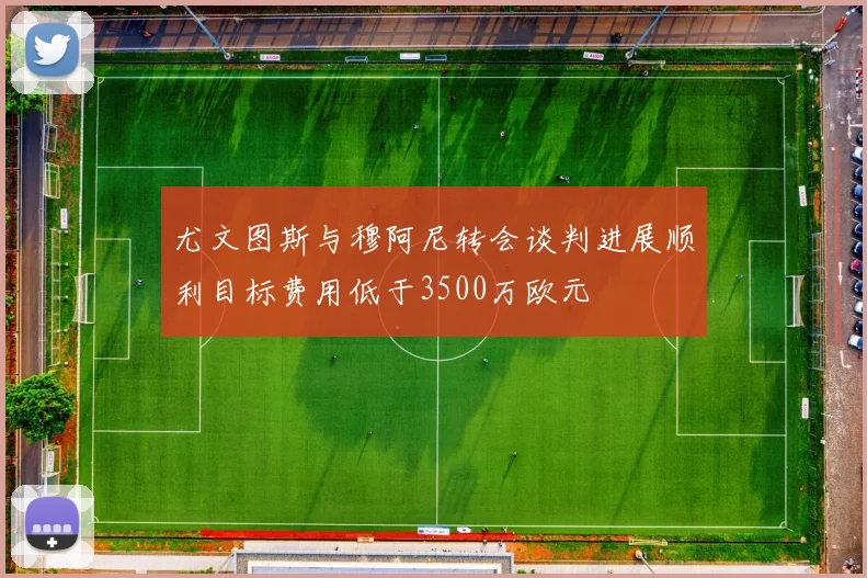 尤文图斯与穆阿尼转会谈判进展顺利目标费用低于3500万欧元