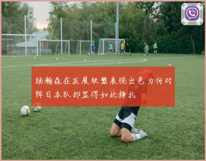 杨瀚森在发展联盟表现出色为何对阵日本队却显得如此挣扎
