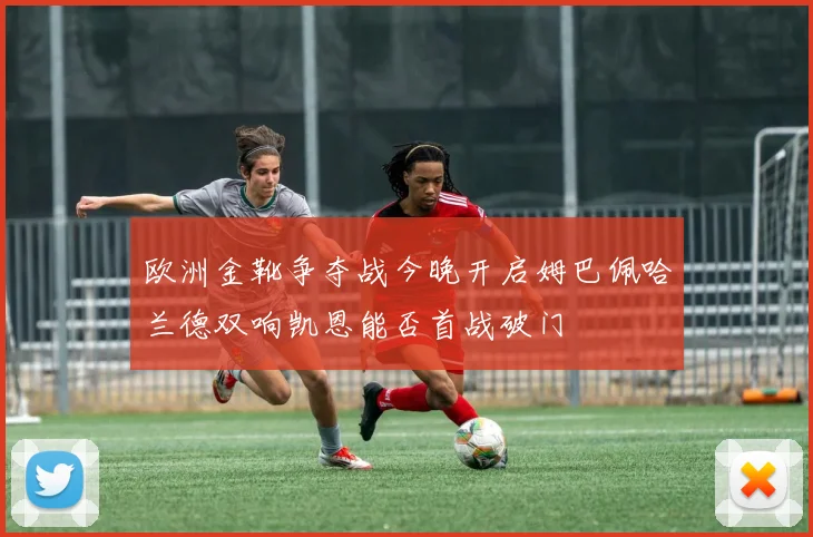 欧洲金靴争夺战今晚开启姆巴佩哈兰德双响凯恩能否首战破门