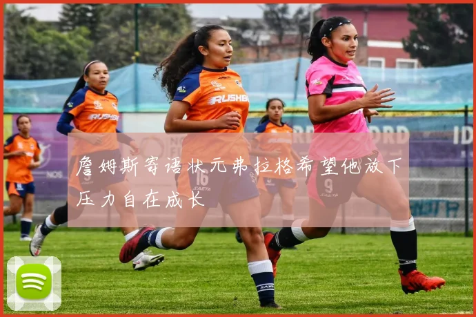 詹姆斯寄语状元弗拉格希望他放下压力自在成长