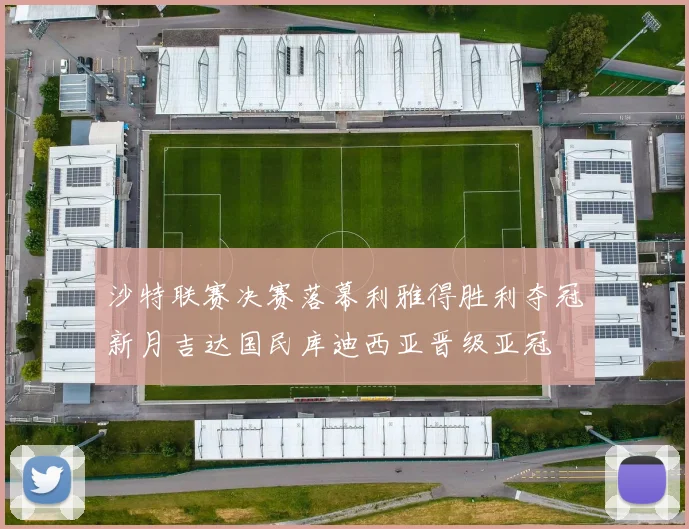 沙特联赛决赛落幕利雅得胜利夺冠新月吉达国民库迪西亚晋级亚冠