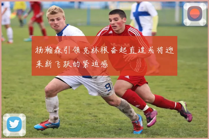 杨瀚森引领克林根奋起直追或将迎来新飞跃的紧迫感