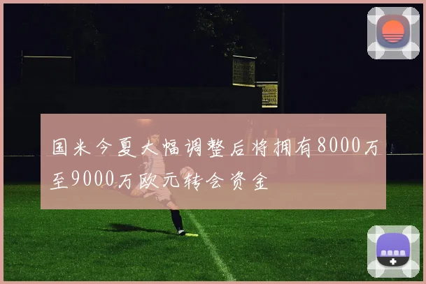 国米今夏大幅调整后将拥有8000万至9000万欧元转会资金