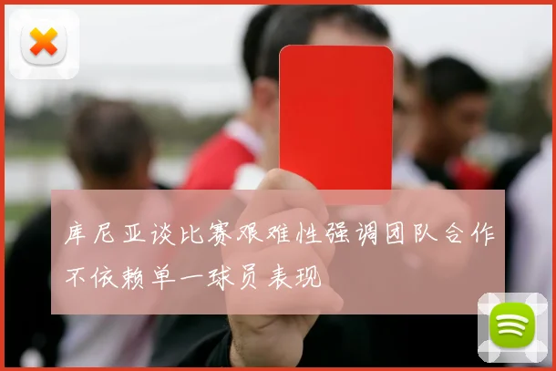 库尼亚谈比赛艰难性强调团队合作不依赖单一球员表现