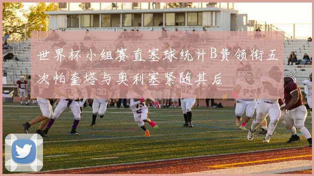 世界杯小组赛直塞球统计B费领衔五次帕奎塔与奥利塞紧随其后