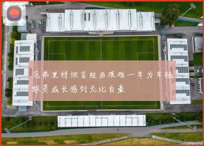 范弗里特坦言经历艰难一年为年轻球员成长感到无比自豪