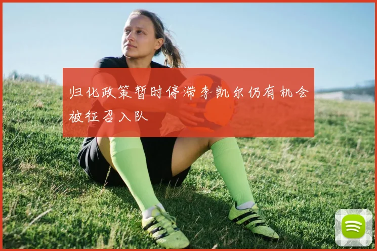 归化政策暂时停滞李凯尔仍有机会被征召入队