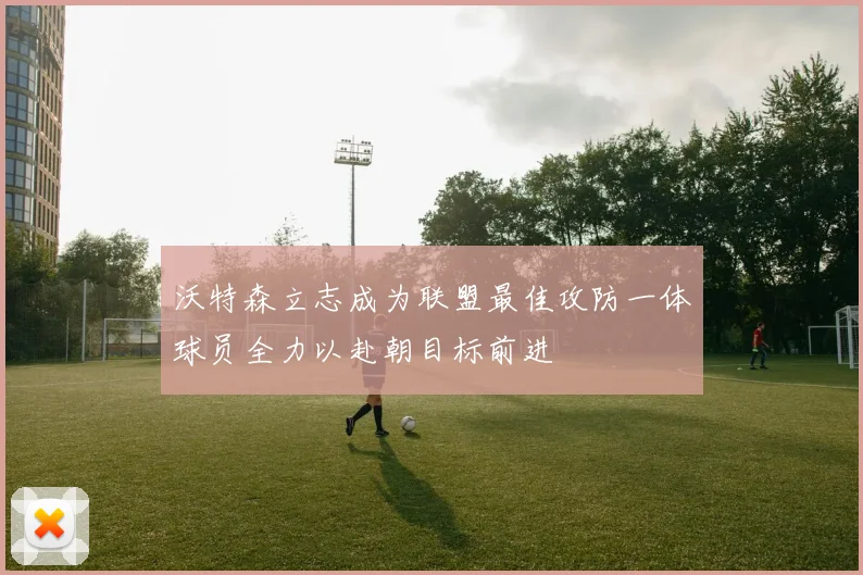 沃特森立志成为联盟最佳攻防一体球员全力以赴朝目标前进