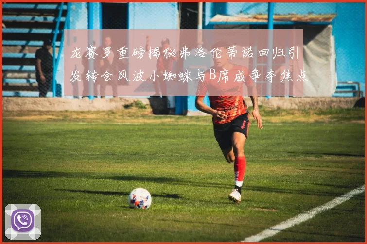 龙赛罗重磅揭秘弗洛伦蒂诺回归引发转会风波小蜘蛛与B席成争夺焦点