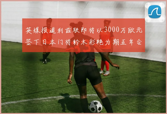 英媒报道利兹联即将以3000万欧元签下日本门将铃木彩艳为期五年合同