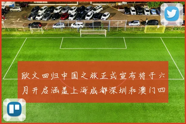 欧文回归中国之旅正式宣布将于六月开启涵盖上海成都深圳和澳门四大城市