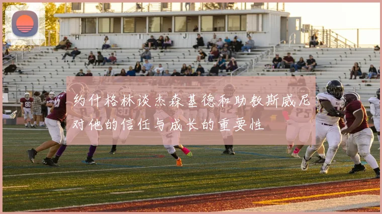 约什格林谈杰森基德和助教斯威尼对他的信任与成长的重要性