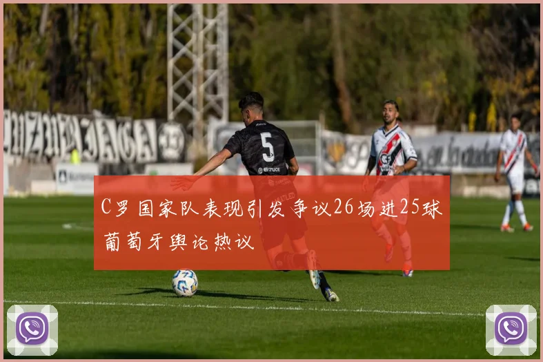C罗国家队表现引发争议26场进25球葡萄牙舆论热议