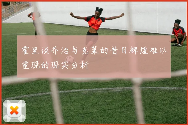 霍里谈乔治与克莱的昔日辉煌难以重现的现实分析