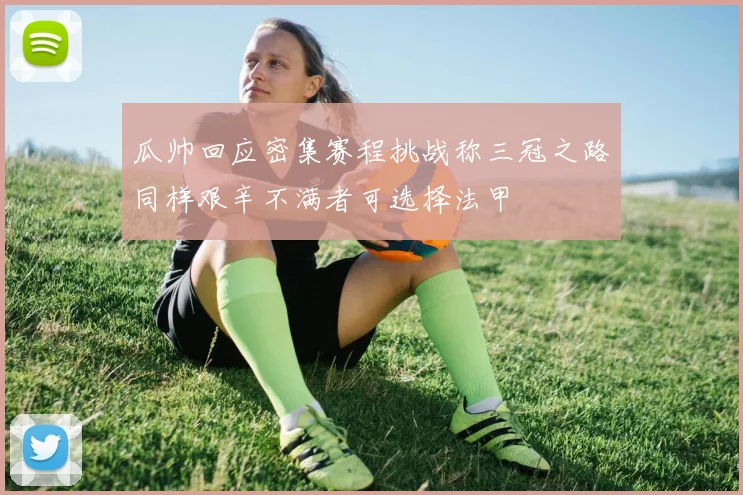 瓜帅回应密集赛程挑战称三冠之路同样艰辛不满者可选择法甲