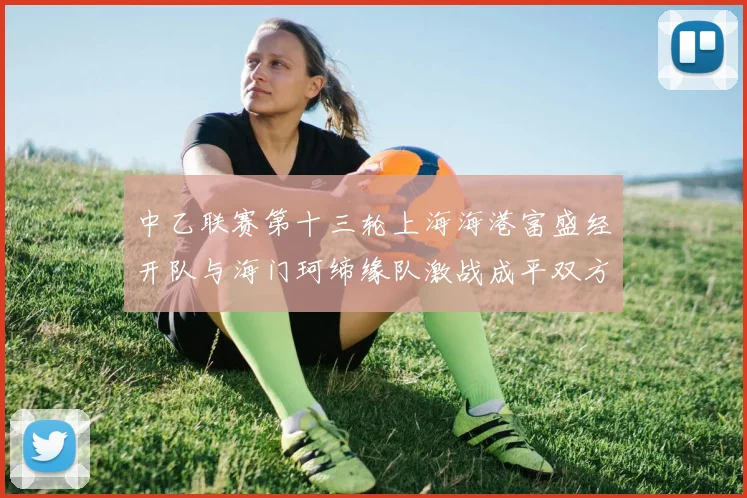 中乙联赛第十三轮上海海港富盛经开队与海门珂缔缘队激战成平双方各取一分