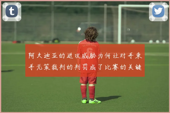 阿夫迪亚的进攻威胁为何让对手束手无策裁判的判罚成了比赛的关键因素