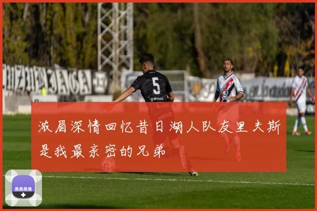 浓眉深情回忆昔日湖人队友里夫斯是我最亲密的兄弟
