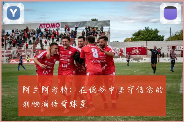 阿兰阿考特：在低谷中坚守信念的利物浦传奇球星