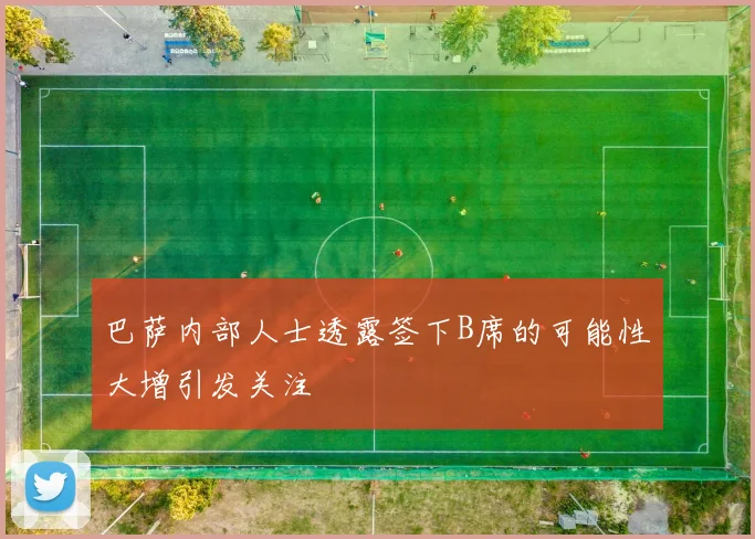 巴萨内部人士透露签下B席的可能性大增引发关注