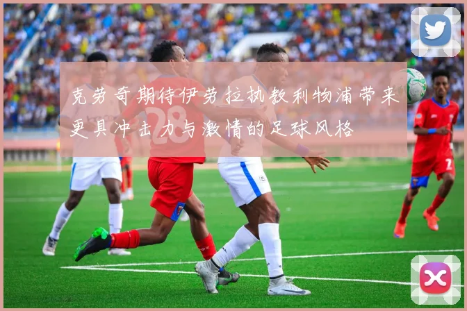 克劳奇期待伊劳拉执教利物浦带来更具冲击力与激情的足球风格