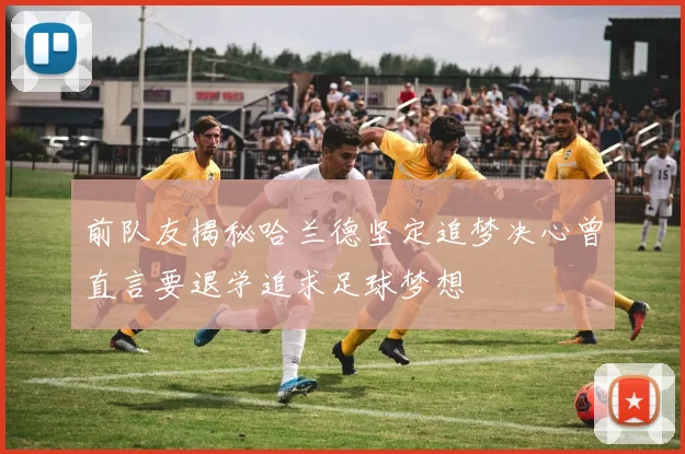 前队友揭秘哈兰德坚定追梦决心曾直言要退学追求足球梦想