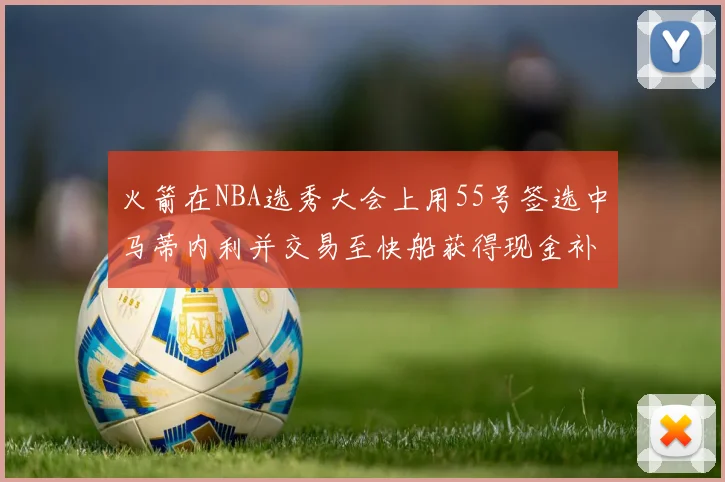 火箭在NBA选秀大会上用55号签选中马蒂内利并交易至快船获得现金补偿