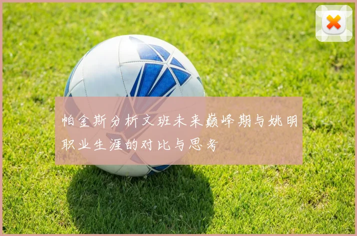 帕金斯分析文班未来巅峰期与姚明职业生涯的对比与思考