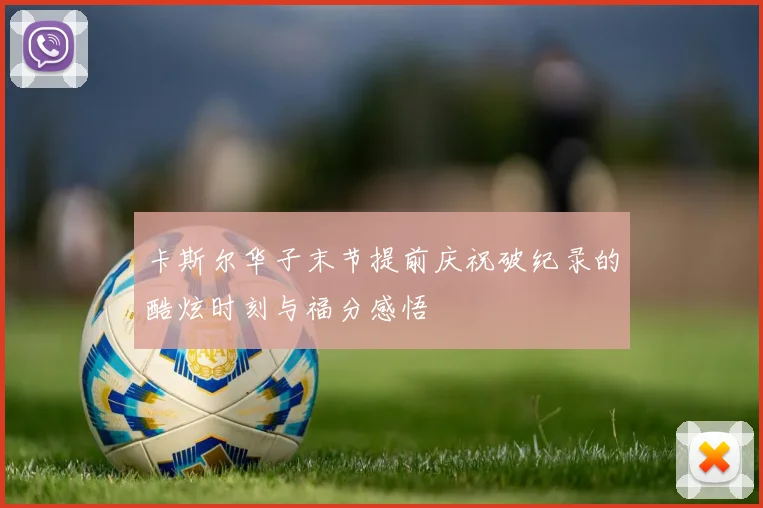 卡斯尔华子末节提前庆祝破纪录的酷炫时刻与福分感悟