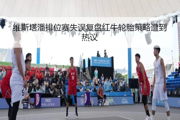 维斯塔潘排位赛失误复盘红牛轮胎策略遭到热议
